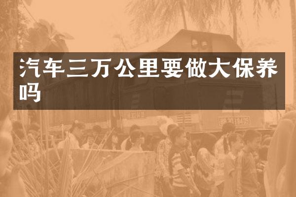 汽车三万公里要做大保养吗