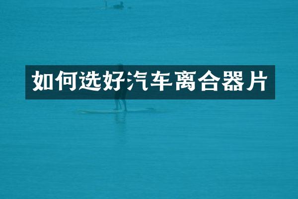 如何选好汽车离合器片
