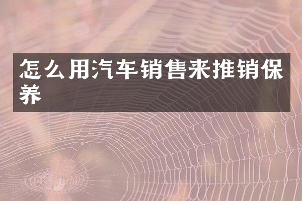 怎么用汽车销售来推销保养