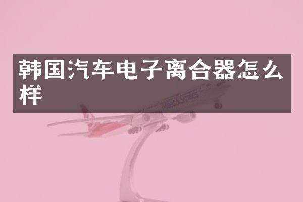 韩国汽车电子离合器怎么样