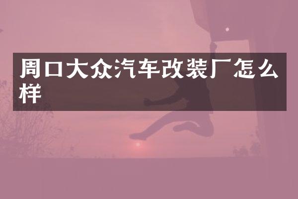 周口大众汽车改装厂怎么样