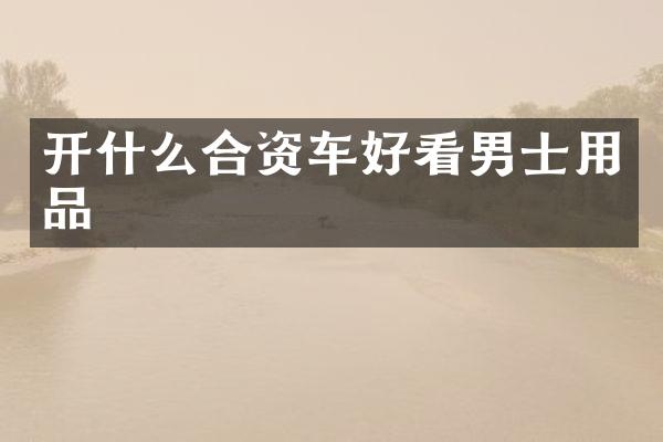 开什么合资车好看男士用品