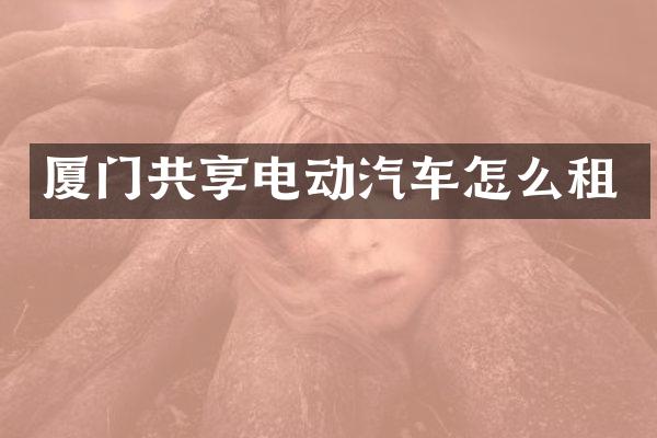 厦门共享电动汽车怎么租