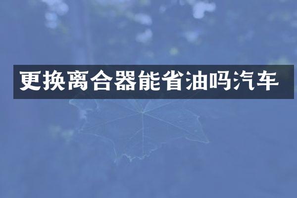 更换离合器能省油吗汽车