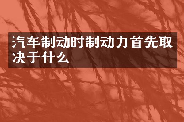 汽车制动时制动力首先取决于什么