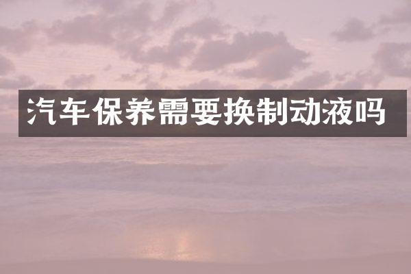 汽车保养需要换制动液吗