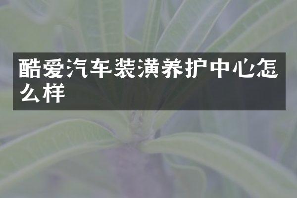 酷爱汽车装潢养护中心怎么样
