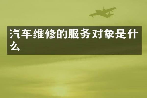 汽车维修的服务对象是什么