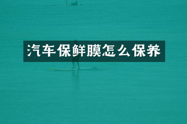 汽车保鲜膜怎么保养