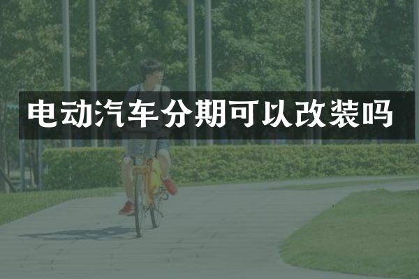 电动汽车分期可以改装吗