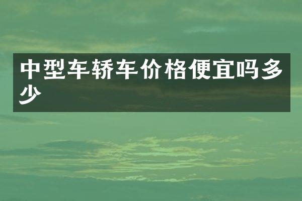 中型车轿车价格便宜吗多少