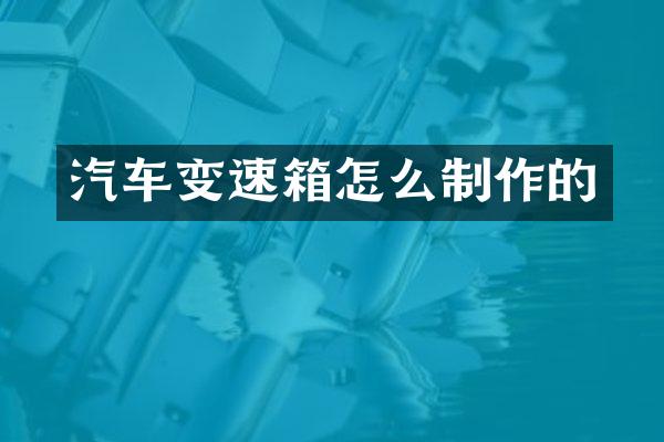 汽车变速箱怎么制作的