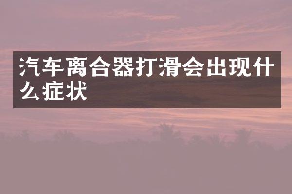 汽车离合器打滑会出现什么症状
