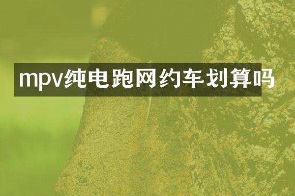 mpv纯电跑网约车划算吗