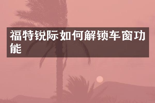 福特锐际如何解锁车窗功能