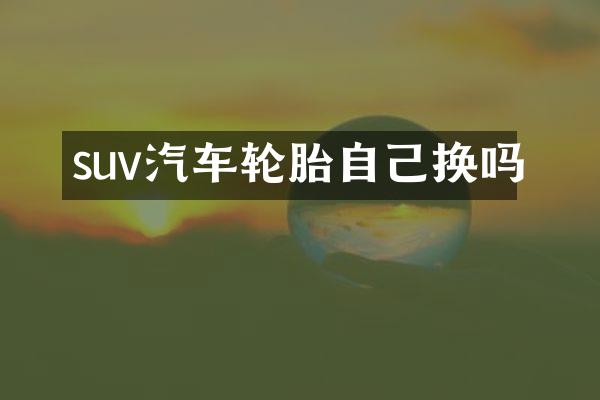 suv汽车轮胎自己换吗