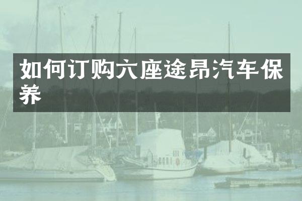 如何订购六座途昂汽车保养