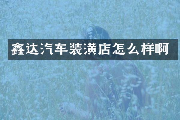 鑫达汽车装潢店怎么样啊