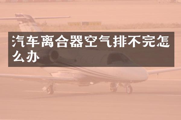 汽车离合器空气排不完怎么办