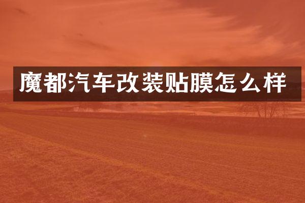魔都汽车改装贴膜怎么样