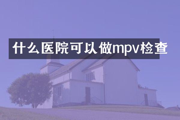 什么医院可以做mpv检查