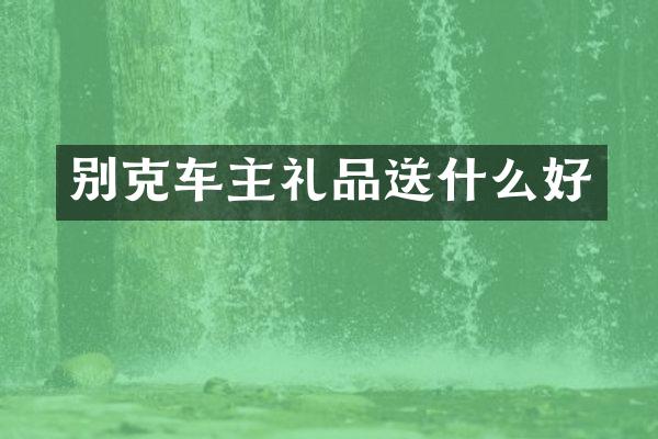 别克车主礼品送什么好