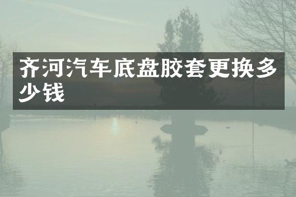 齐河汽车底盘胶套更换多少钱