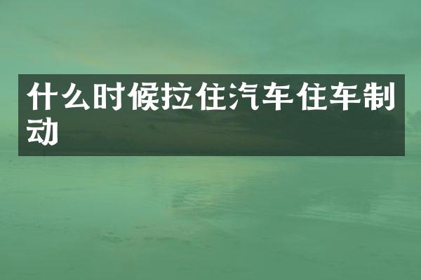 什么时候拉住汽车住车制动