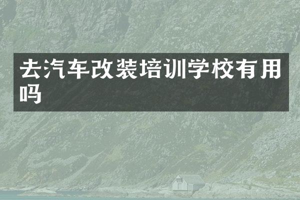 去汽车改装培训学校有用吗