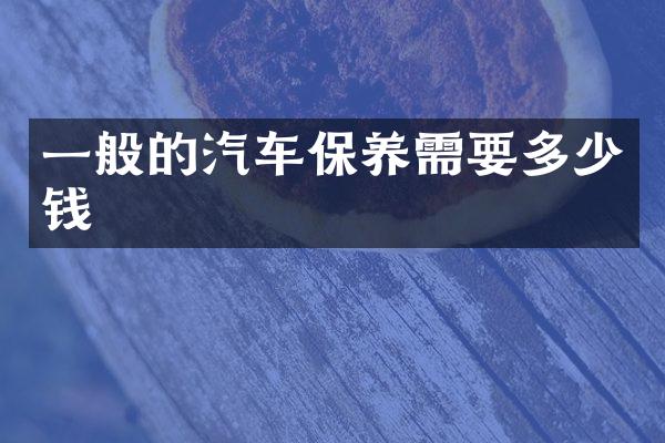 一般的汽车保养需要多少钱