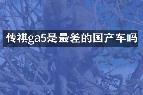 传祺ga5是最差的国产车吗
