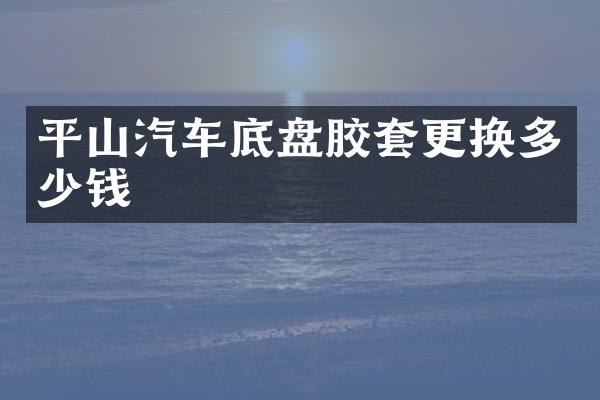 平山汽车底盘胶套更换多少钱