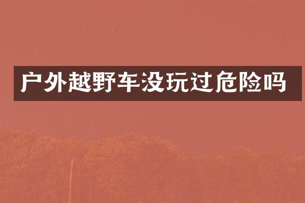 户外越野车没玩过危险吗