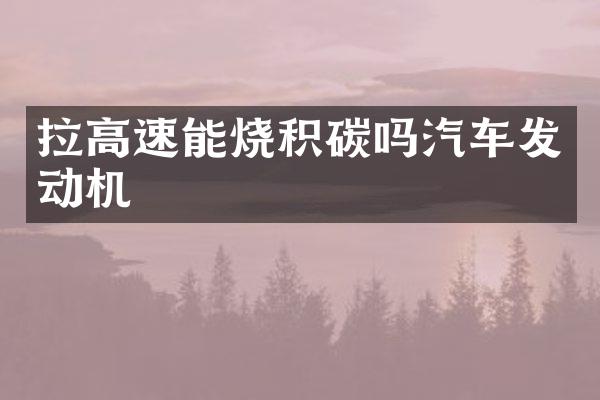 拉高速能烧积碳吗汽车发动机