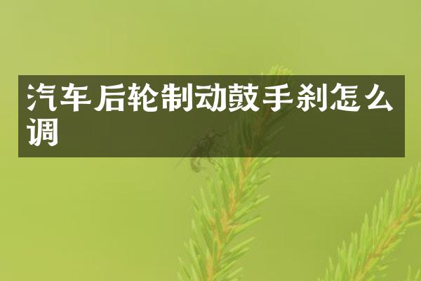 汽车后轮制动鼓手刹怎么调