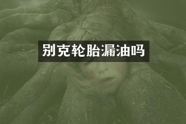 别克轮胎漏油吗