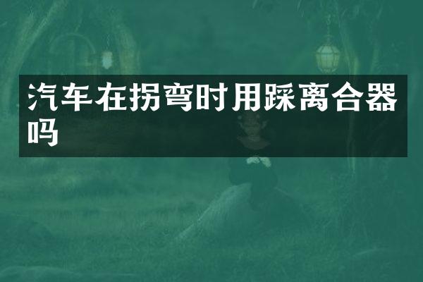 汽车在拐弯时用踩离合器吗