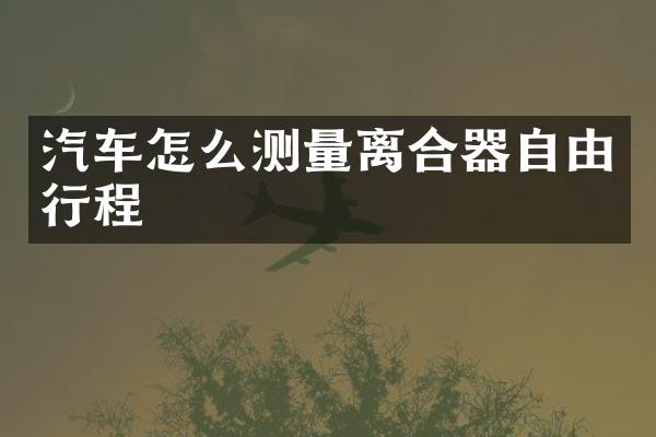 汽车怎么测量离合器自由行程