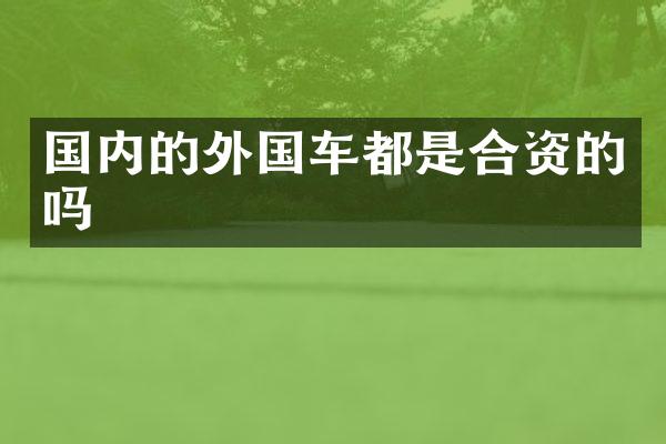 国内的外国车都是合资的吗