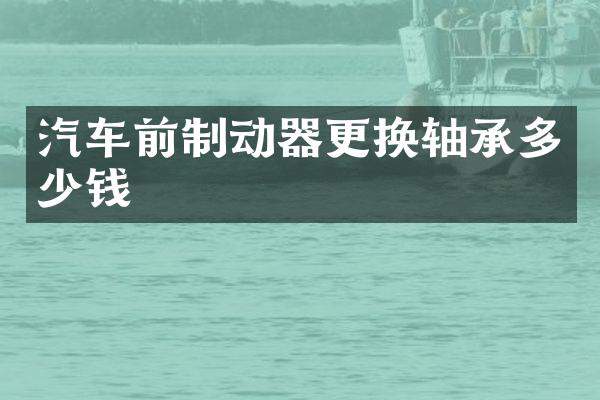 汽车前制动器更换轴承多少钱