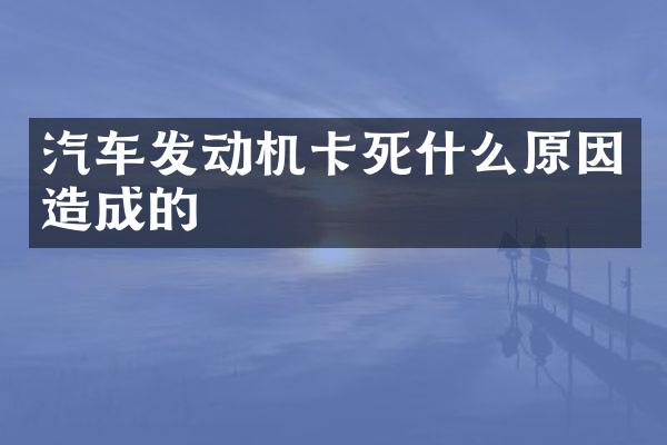 汽车发动机卡死什么原因造成的