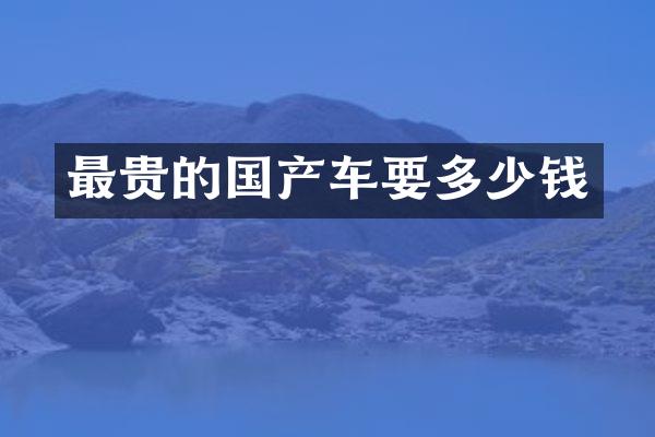 最贵的国产车要多少钱