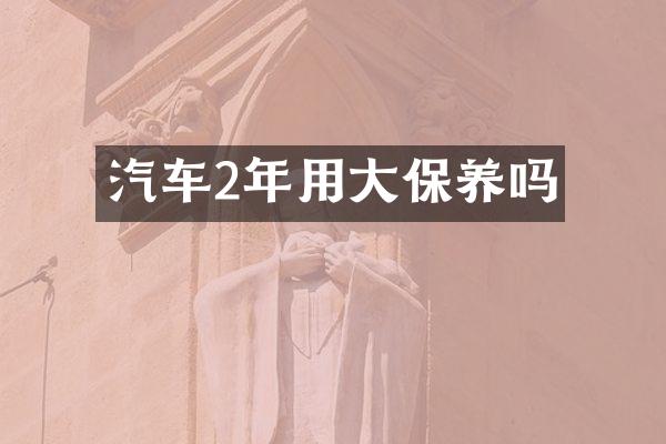 汽车2年用大保养吗