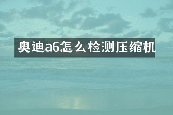 奥迪a6怎么检测压缩机