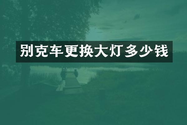别克车更换大灯多少钱