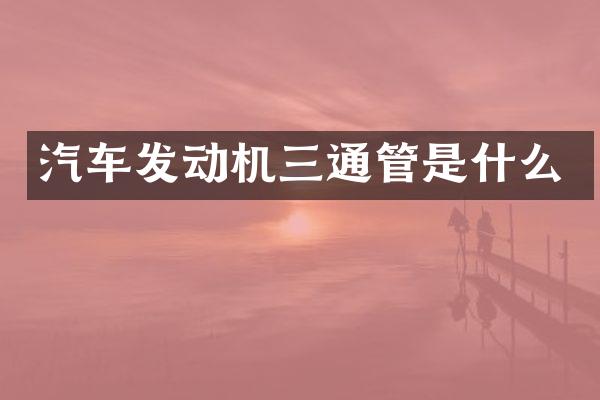 汽车发动机三通管是什么