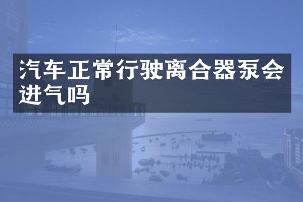 汽车正常行驶离合器泵会进气吗