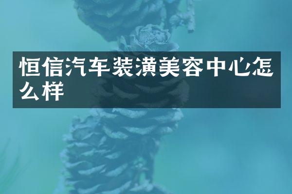 恒信汽车装潢美容中心怎么样