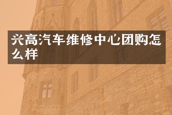 兴高汽车维修中心团购怎么样