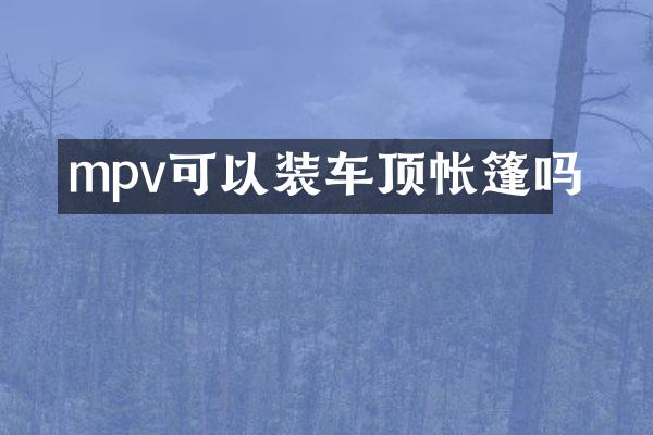 mpv可以装车顶帐篷吗